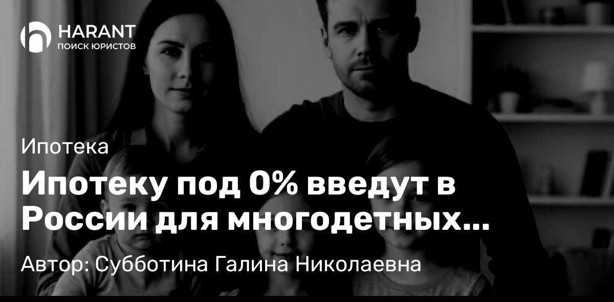 Юрист Субботина Галина Николаевна объясняет: Ипотеку под 0% введут в России для многодетных семей: как это будет работать