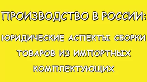 💡ПРОИЗВОДСТВО В РОССИИ: ЮРИДИЧЕСКИЕ АСПЕКТЫ СБОРКИ ТОВАРОВ ИЗ ИМПОРТНЫХ КОМПЛЕКТУЮЩИХ
