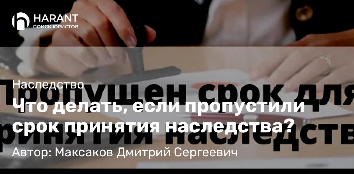 Юрист Максаков Дмитрий Сергеевич объясняет: Что делать, если пропустили срок принятия наследства?