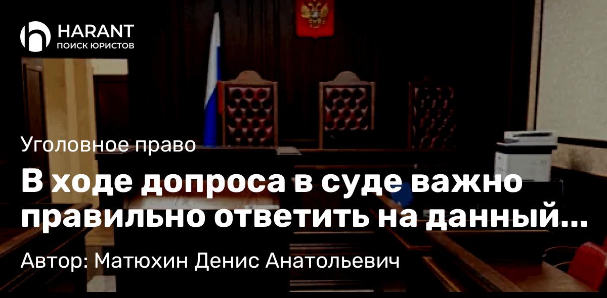 Адвокат Матюхин Денис Анатольевич объясняет: В ходе допроса в суде важно правильно ответить на данный вопрос.