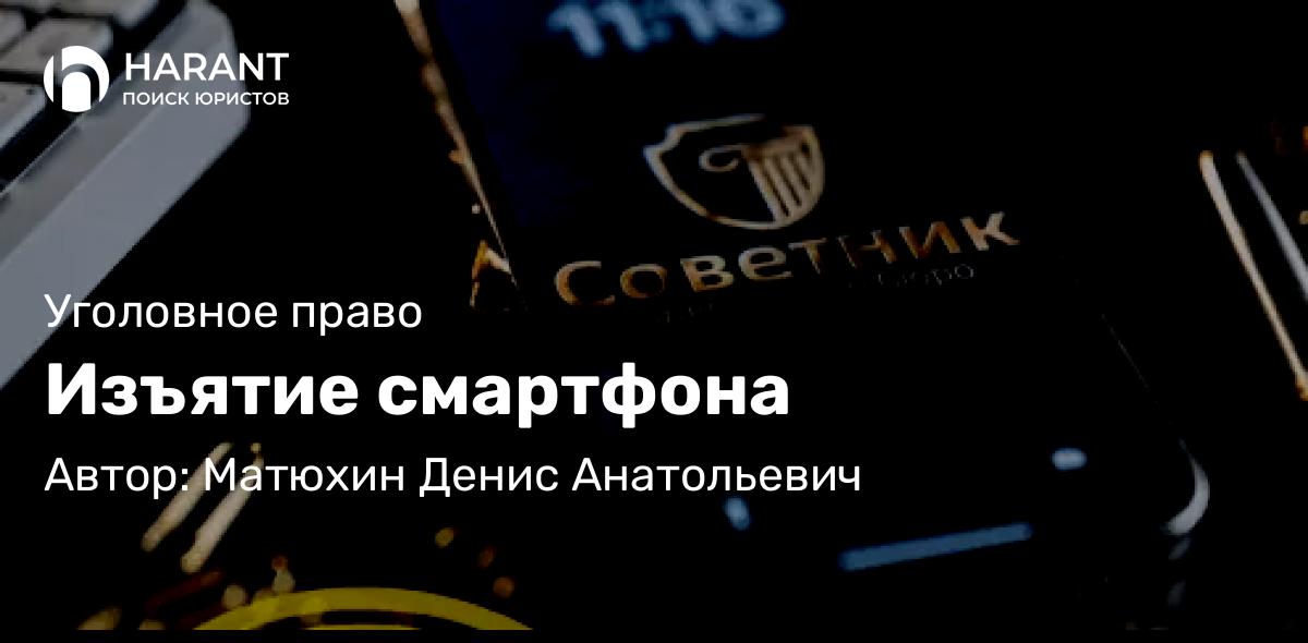 Адвокат Матюхин Денис Анатольевич объясняет: Изъятие смартфона