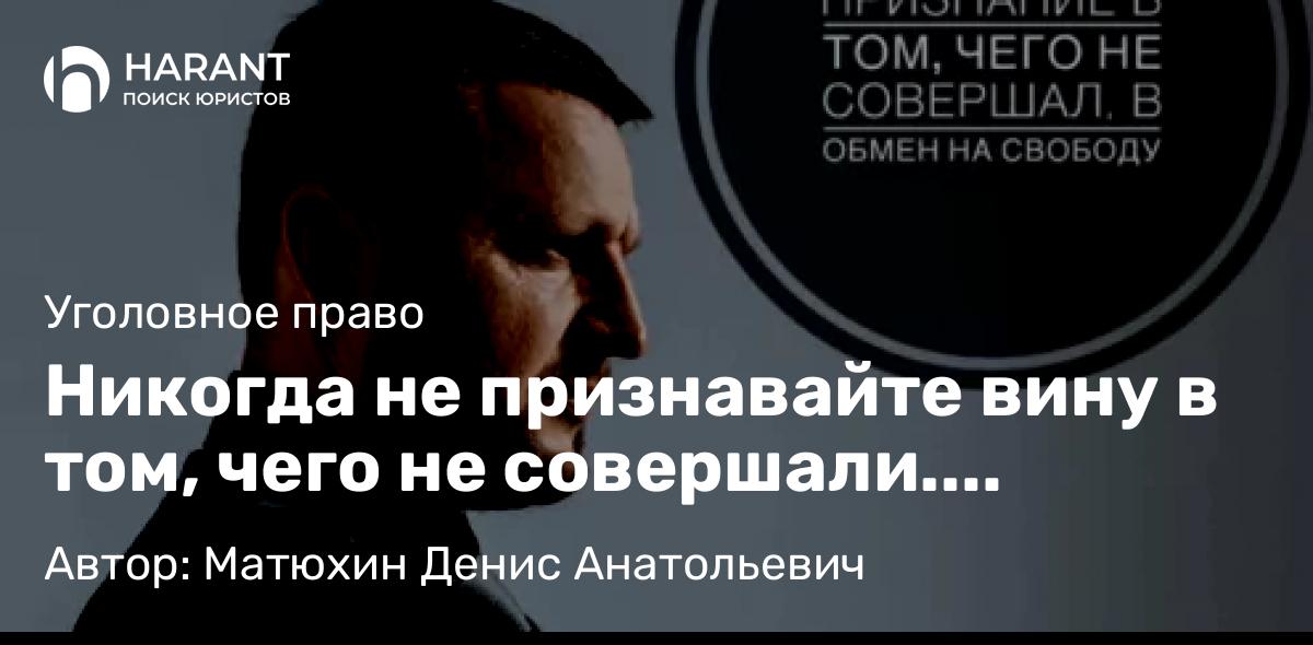 Адвокат Матюхин Денис Анатольевич объясняет: Никогда не признавайте вину в том, чего не совершали. Доказывать обратное приходится годами