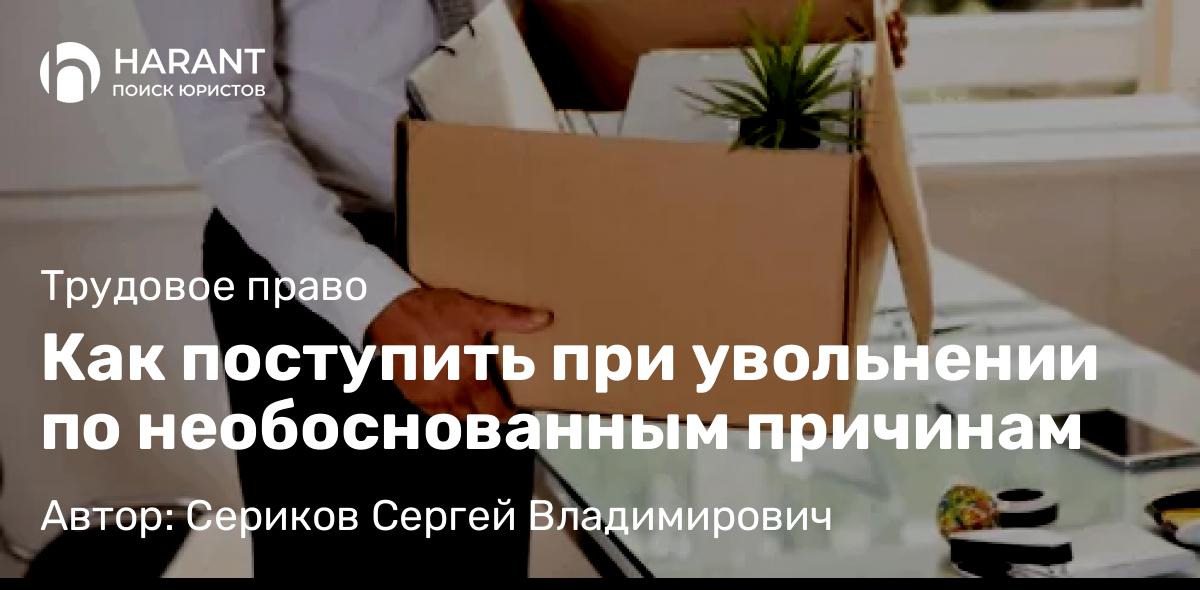 Юрист Сериков Сергей Владимирович объясняет: Как поступить при увольнении по необоснованным причинам