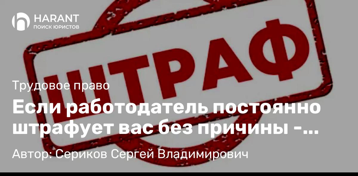 Юрист Сериков Сергей Владимирович объясняет: Если работодатель постоянно штрафует вас без причины – это незаконно