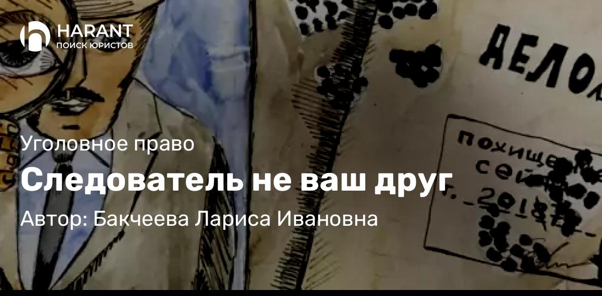 Адвокат Бакчеева Лариса Ивановна объясняет: Следователь не ваш друг