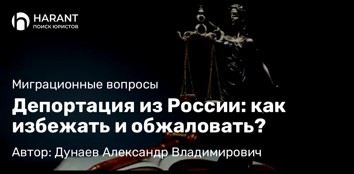 Юрист Дунаев Александр Владимирович объясняет: Депортация из России: как избежать и обжаловать? 