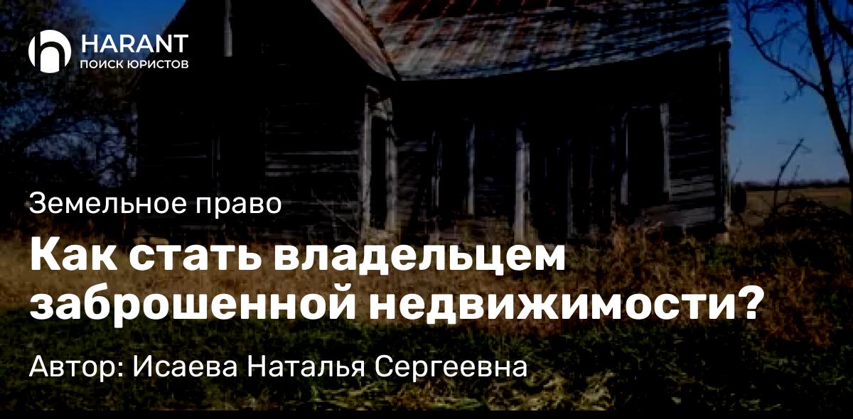 Юрист Исаева Наталья Сергеевна объясняет: Как стать владельцем заброшенной недвижимости?