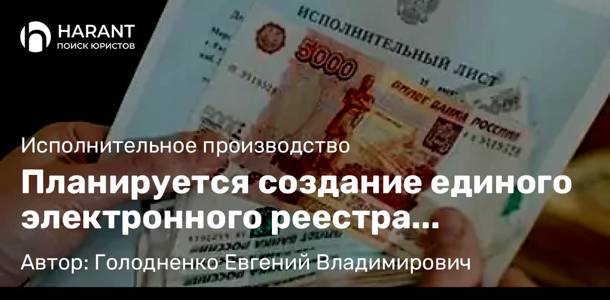 Юрист Голодненко Евгений Владимирович объясняет: Планируется создание единого электронного реестра исполнительных документов