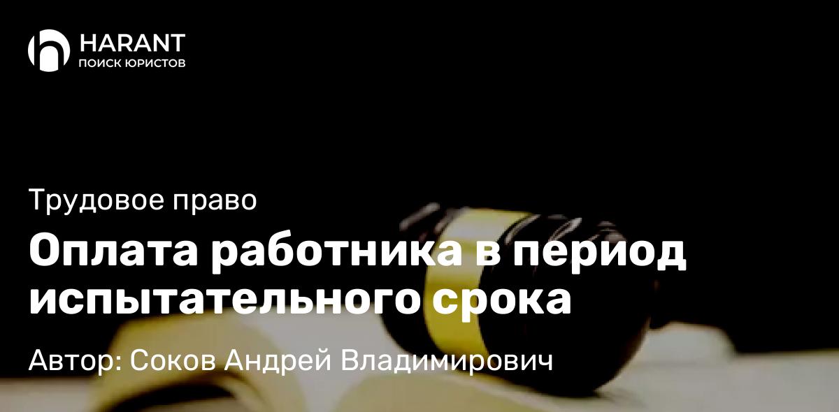 Адвокат Соков Андрей Владимирович объясняет: Оплата работника в период испытательного срока