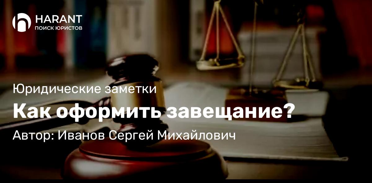 Юрист Иванов Сергей Михайлович объясняет: Как оформить завещание?