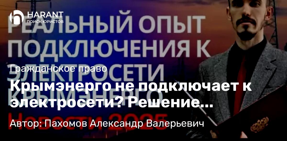 Юрист Пахомов Александр Валерьевич объясняет: Крымэнерго не подключает к электросети? Решение проблемы с подключением электричества в 2025г.