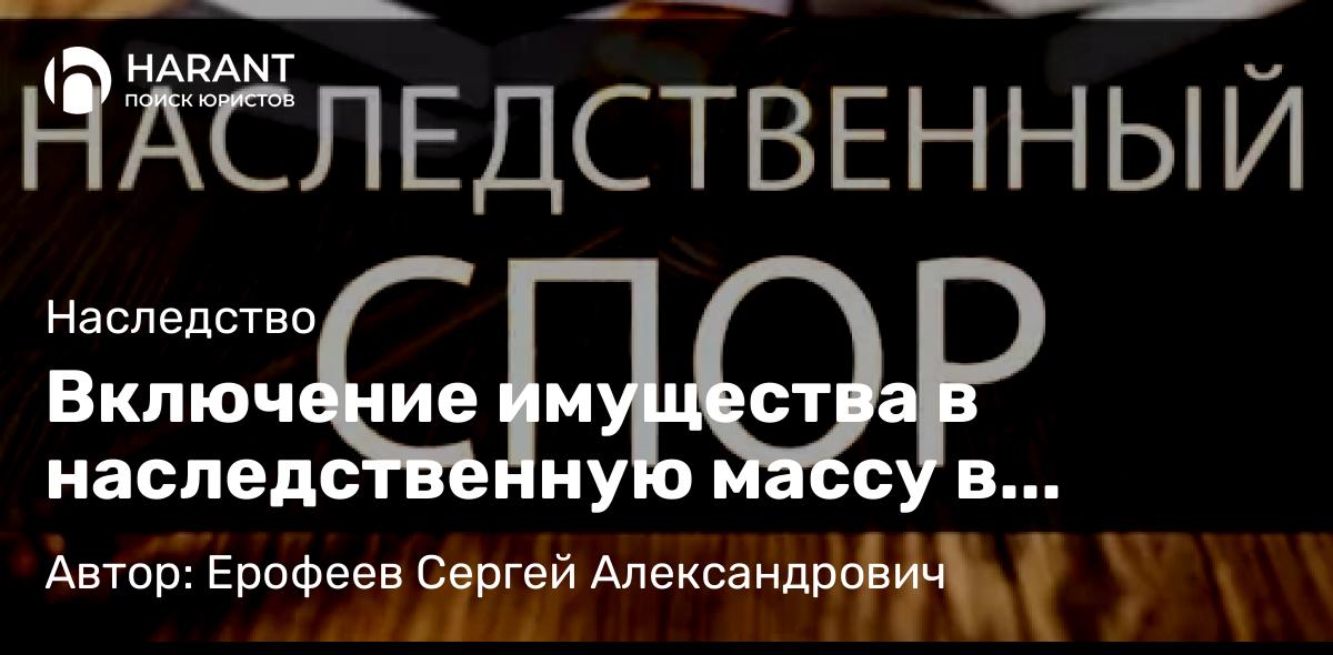 Адвокат Ерофеев Сергей Александрович объясняет: Включение имущества в наследственную массу в судебном порядке