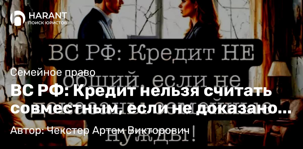 Адвокат Чекстер Артем Викторович объясняет: ВС РФ: Кредит нельзя считать совместным, если не доказано его целевое использование на нужды семь