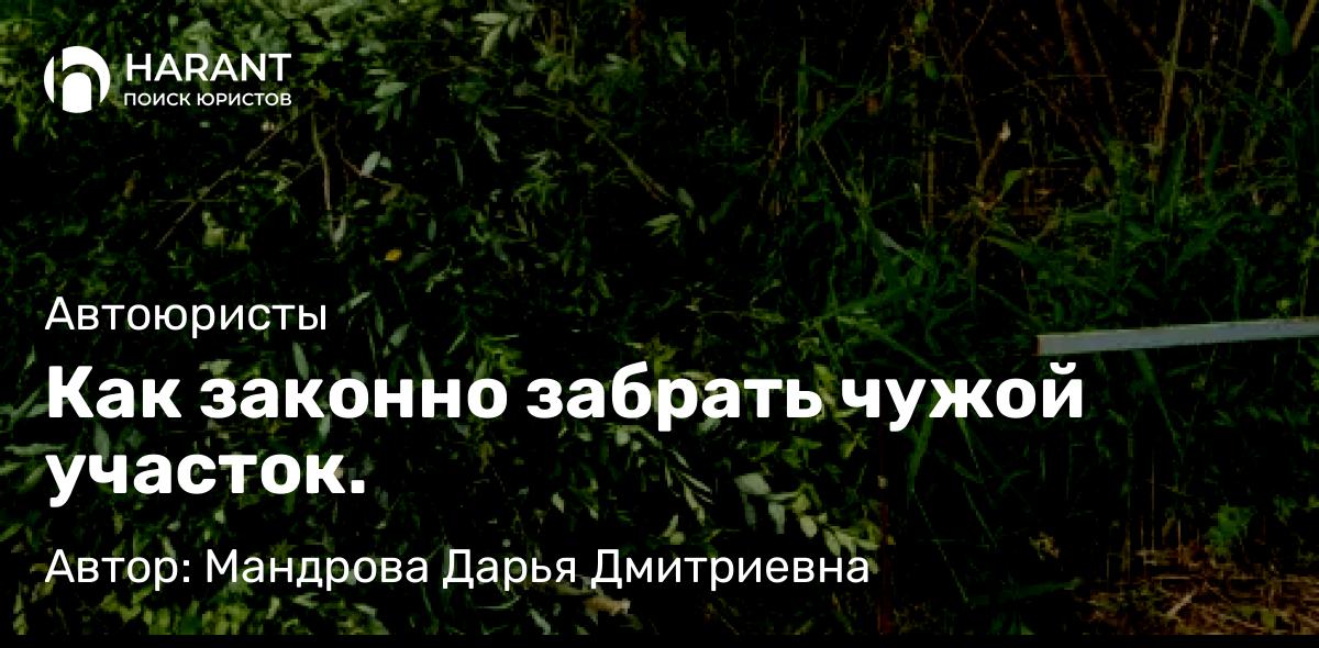 Юрист Мандрова Дарья Дмитриевна объясняет: Как законно забрать чужой участок.