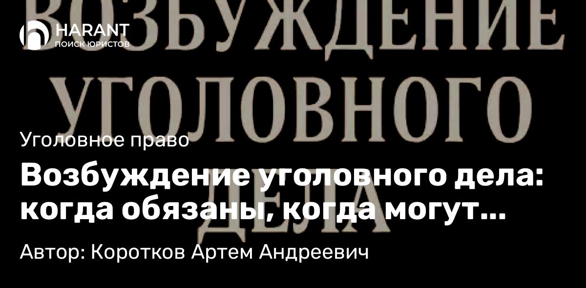 Адвокат Коротков Артем Андреевич объясняет: Возбуждение уголовного дела: когда обязаны, когда могут отказать и что делать, если отказывают