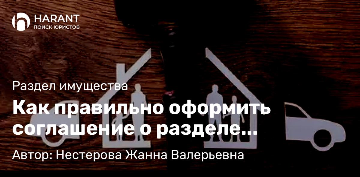 Юрист Нестерова Жанна Валерьевна объясняет: Как правильно оформить соглашение о разделе имущества?