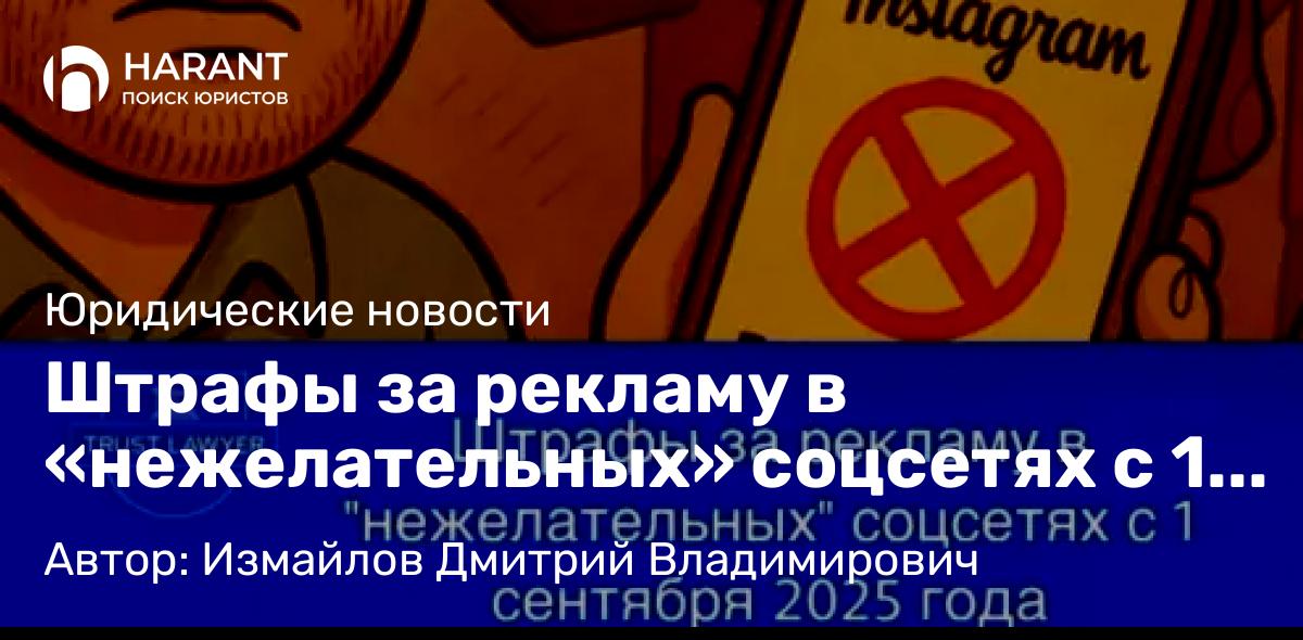 Юрист Измайлов Дмитрий Владимирович объясняет: Штрафы за рекламу в «нежелательных» соцсетях с 1 сентября 2025 года: полный гид по новым правилам