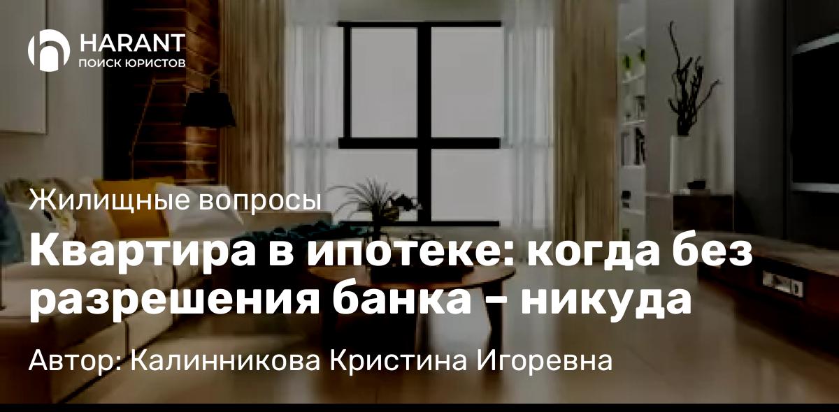 Юрист Калинникова Кристина Игоревна объясняет: Квартира в ипотеке: когда без разрешения банка – никуда