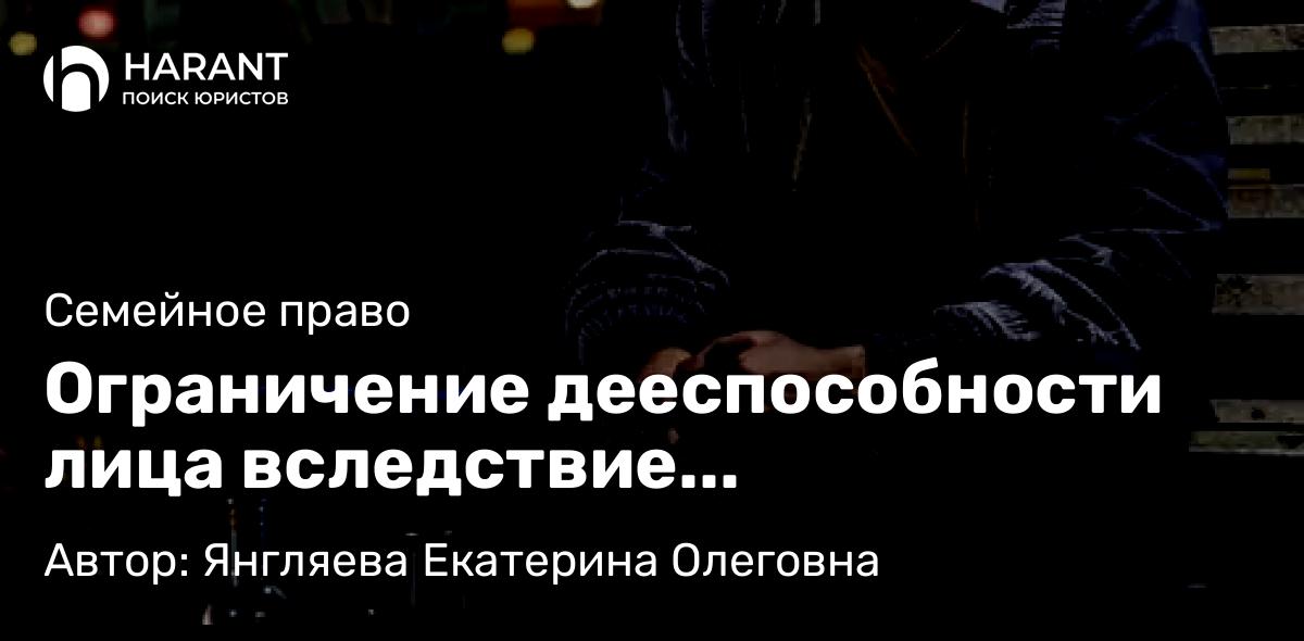 Юрист Янгляева Екатерина Олеговна объясняет: Ограничение дееспособности лица вследствие злоупотребления алкоголем или наркотиками