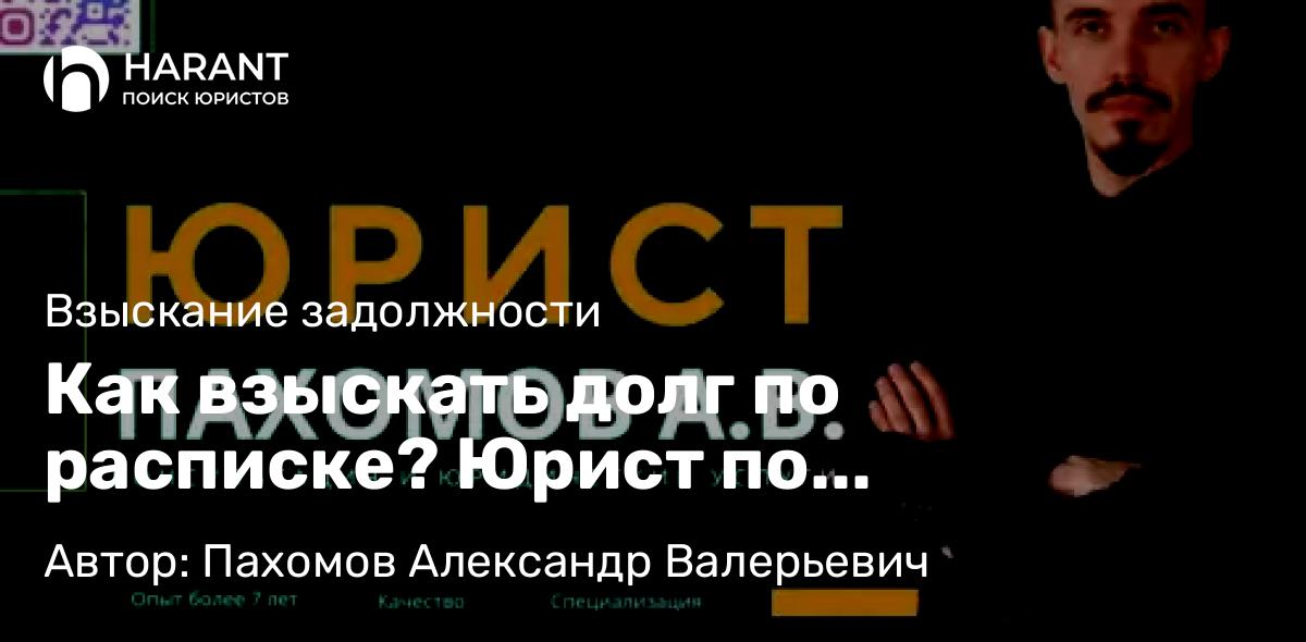 Юрист Пахомов Александр Валерьевич объясняет: Как взыскать долг по расписке? Юрист по взысканию долгов по расписке