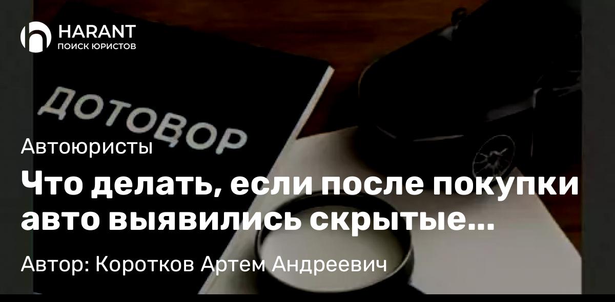 Адвокат Коротков Артем Андреевич объясняет: Что делать, если после покупки авто выявились скрытые дефекты