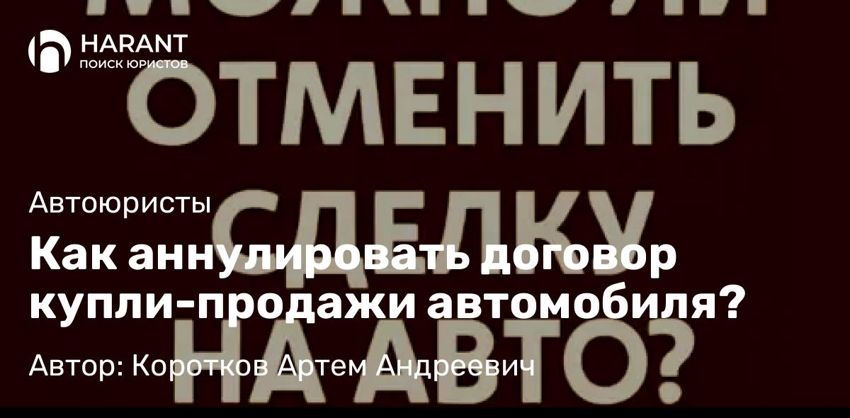 Адвокат Коротков Артем Андреевич объясняет: Как аннулировать договор купли-продажи автомобиля?