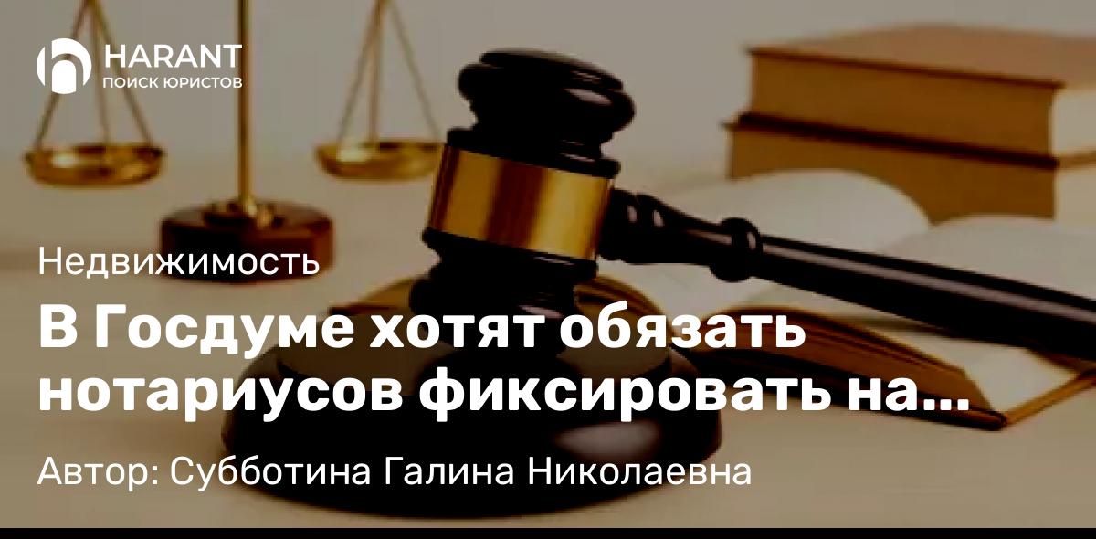 Юрист Субботина Галина Николаевна объясняет: В Госдуме хотят обязать нотариусов фиксировать на видео сделки с недвижимостью