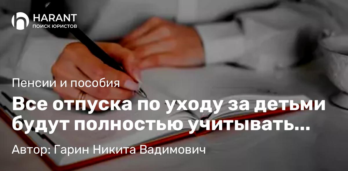 Юрист Гарин Никита Вадимович объясняет: Все отпуска по уходу за детьми будут полностью учитывать при расчёте страхового стажа