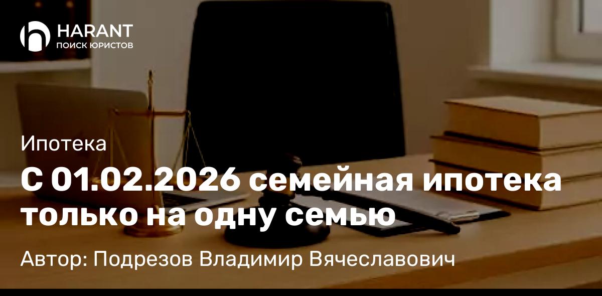 Адвокат Подрезов Владимир Вячеславович объясняет: С 01.02.2026 семейная ипотека только на одну семью