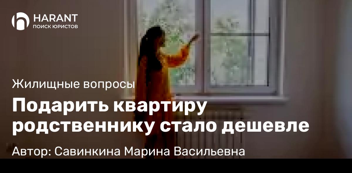 Юрист Савинкина Марина Васильевна объясняет: Подарить квартиру родственнику стало дешевле