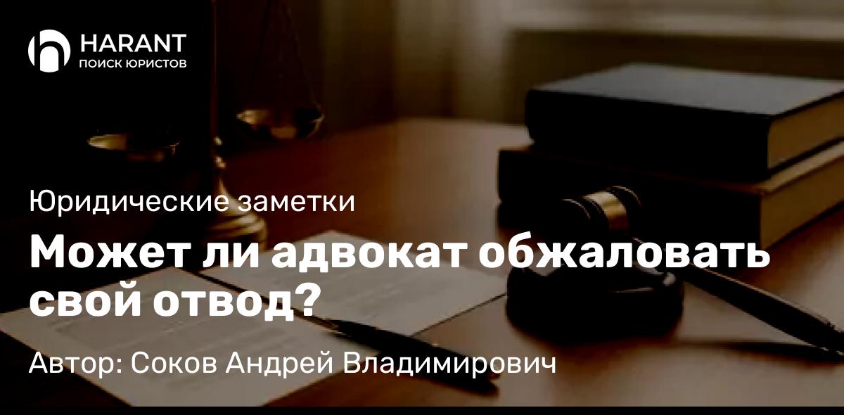 Адвокат Соков Андрей Владимирович объясняет: Может ли адвокат обжаловать свой отвод?