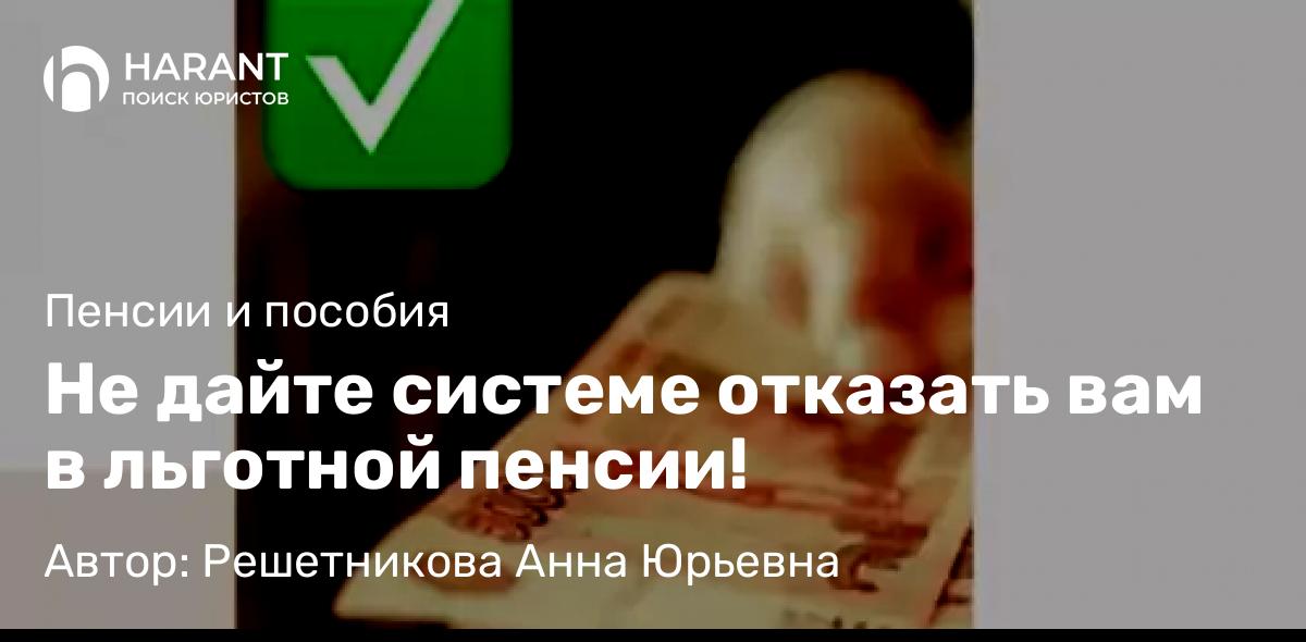 Юрист Решетникова Анна Юрьевна объясняет: Не дайте системе отказать вам в льготной пенсии!