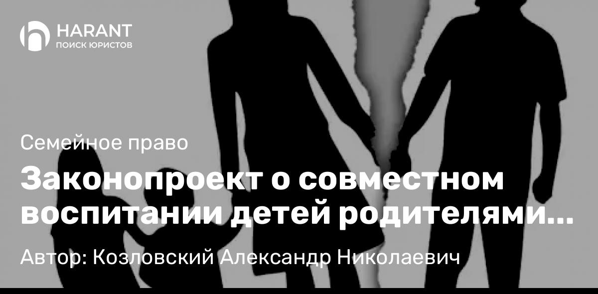 Юрист Козловский Александр Николаевич объясняет: Законопроект о совместном воспитании детей родителями после развода.