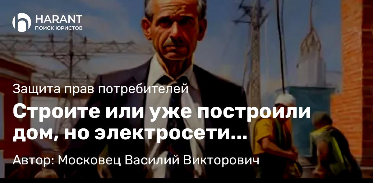 Юрист Московец Василий Викторович объясняет: Строите или уже построили дом, но электросети отказываются подключать? Знайте: закон-за вас!