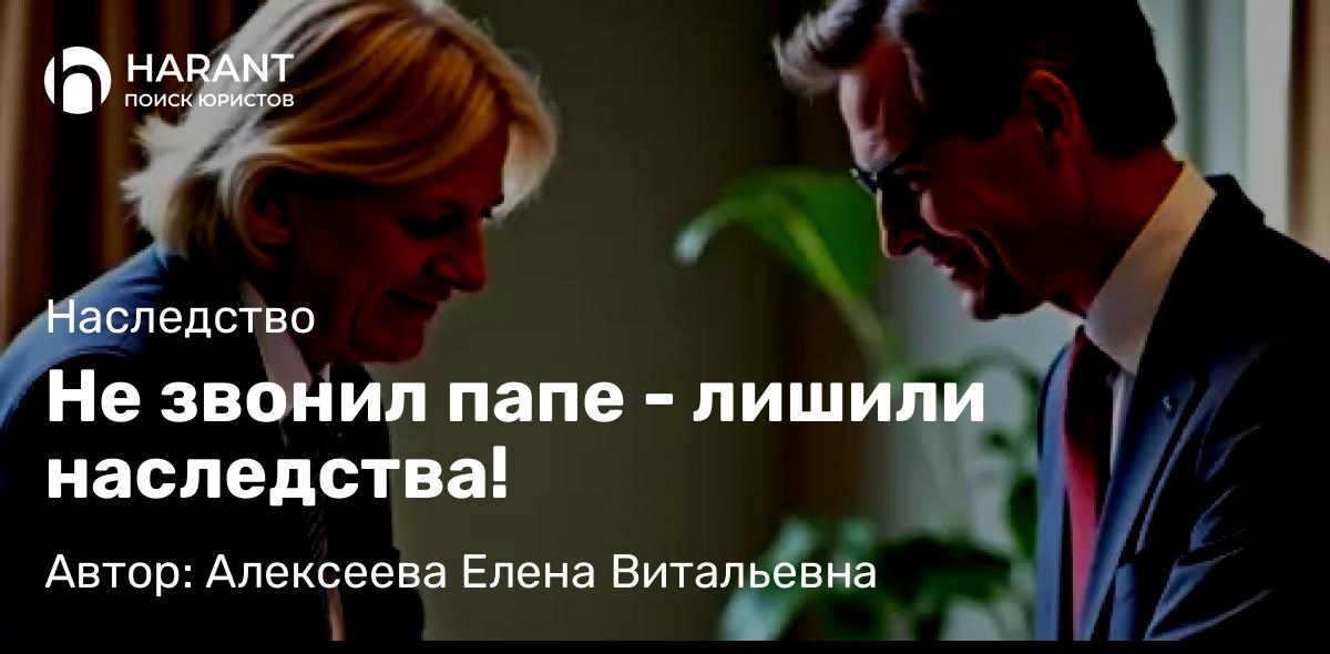Юрист Алексеева Елена Витальевна объясняет: Не звонил папе – лишили наследства!