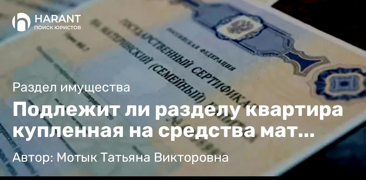 Юрист Мотык Татьяна Викторовна объясняет: Подлежит ли разделу квартира купленная на средства мат капитала.