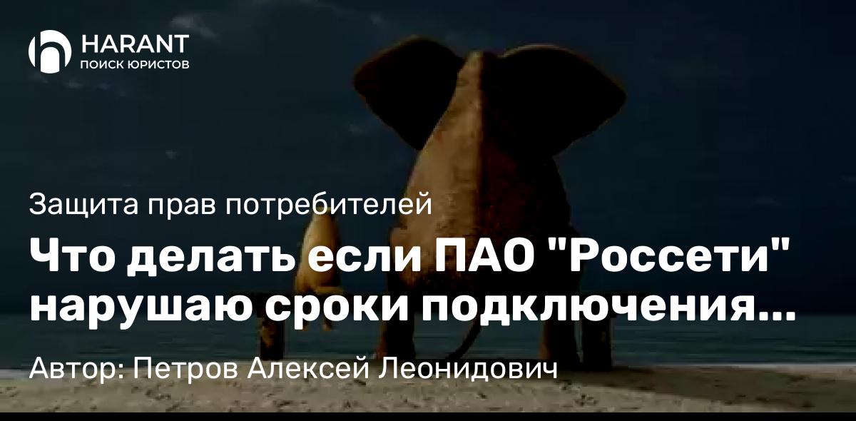 Юрист Петров Алексей Леонидович объясняет: Что делать если ПАО “Россети” нарушаю сроки подключения электроэнергии?