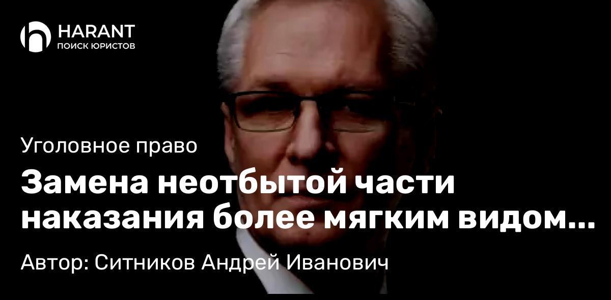 Адвокат Ситников Андрей Иванович объясняет: Замена неотбытой части наказания более мягким видом наказания (статья 80 УК РФ)