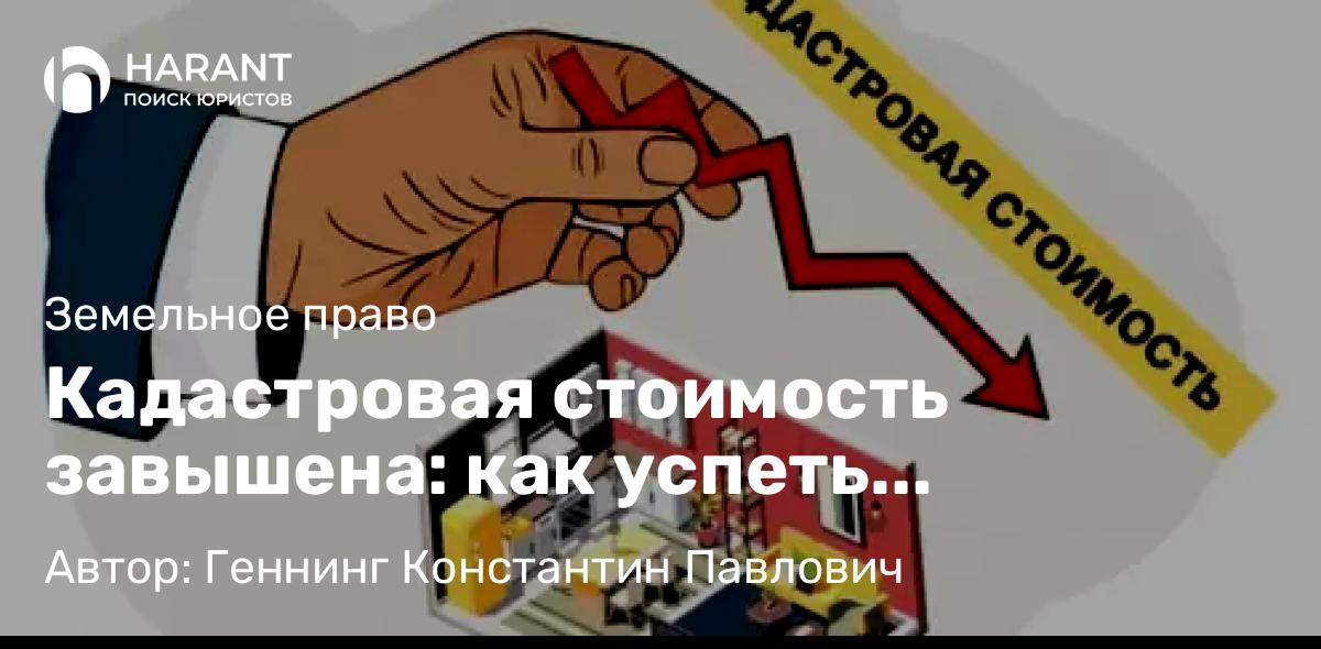 Юрист Геннинг Константин Павлович объясняет: Кадастровая стоимость завышена: как успеть оспорить?