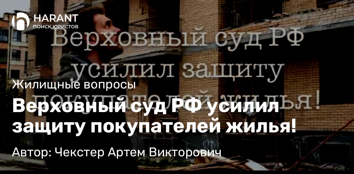 Адвокат Чекстер Артем Викторович объясняет: Верховный суд РФ усилил защиту покупателей жилья!