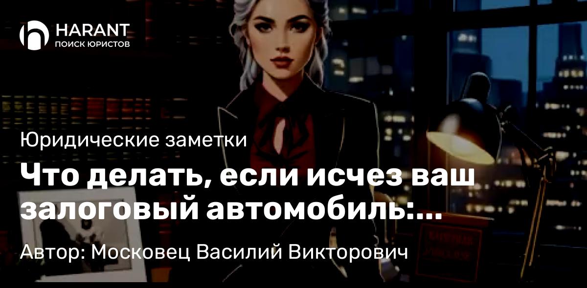 Юрист Московец Василий Викторович объясняет: Что делать, если исчез ваш залоговый автомобиль: пошаговая инструкция