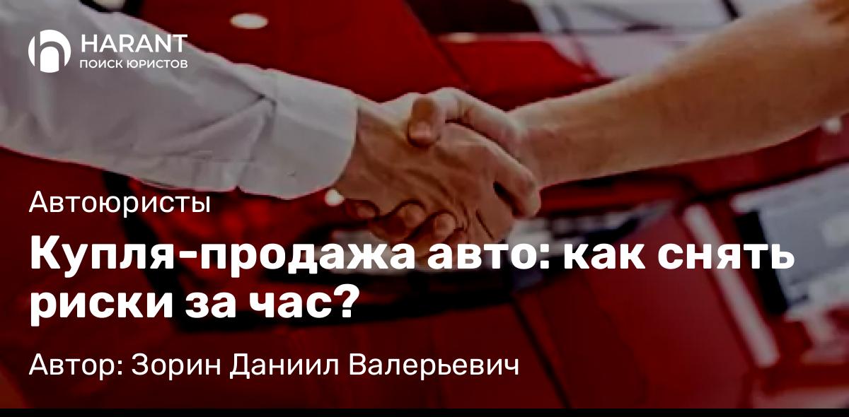Юрист Зорин Даниил Валерьевич объясняет: Купля-продажа авто: как снять риски за час?