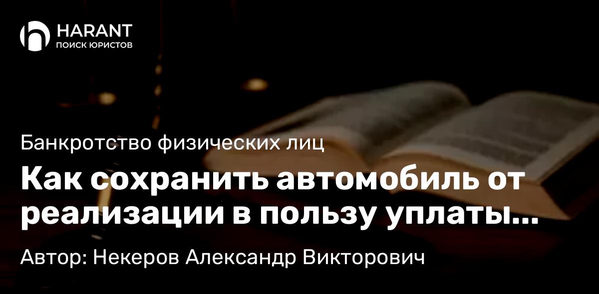 Юрист Некеров Александр Викторович объясняет: Как сохранить автомобиль от реализации в пользу уплаты долгов?