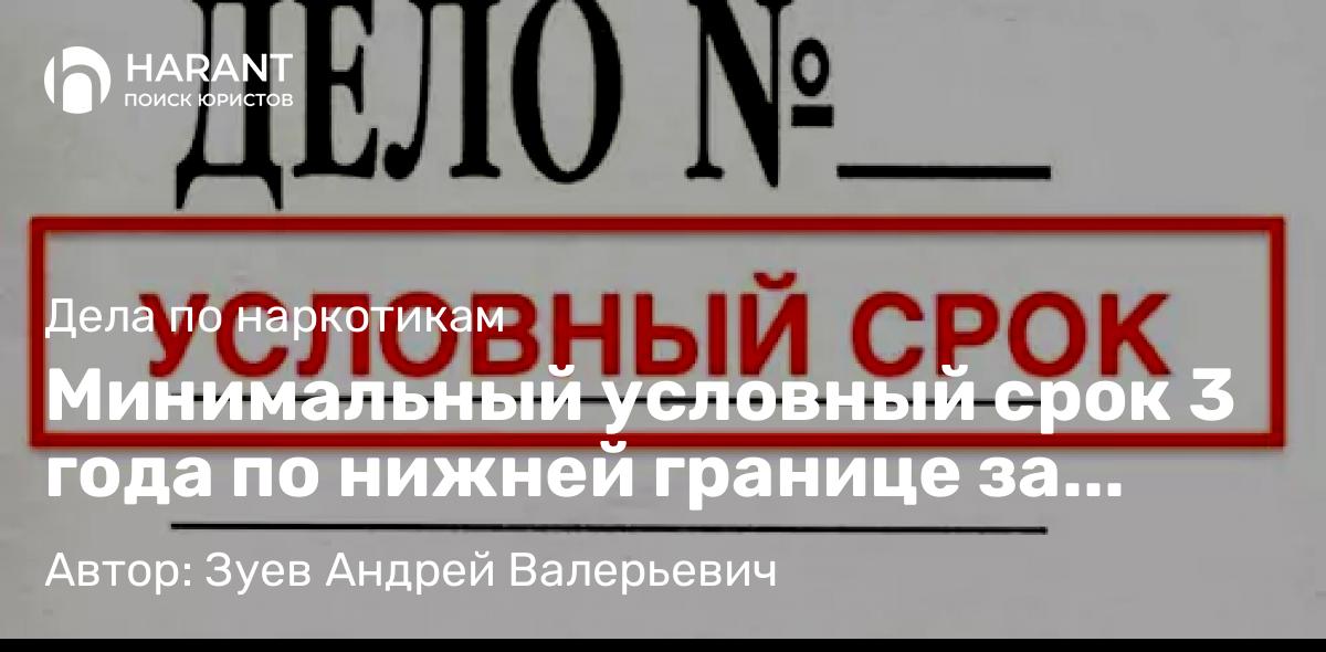 Адвокат Зуев Андрей Валерьевич объясняет: Минимальный условный срок 3 года по нижней границе за хранение наркотиков по ч. 2 ст. 228 УК РФ