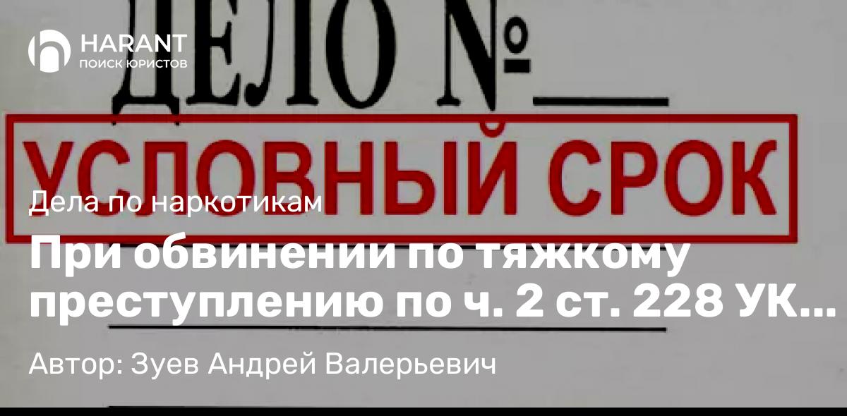 Адвокат Зуев Андрей Валерьевич объясняет: При обвинении по тяжкому преступлению по ч. 2 ст. 228 УК РФ – условный срок 3 года