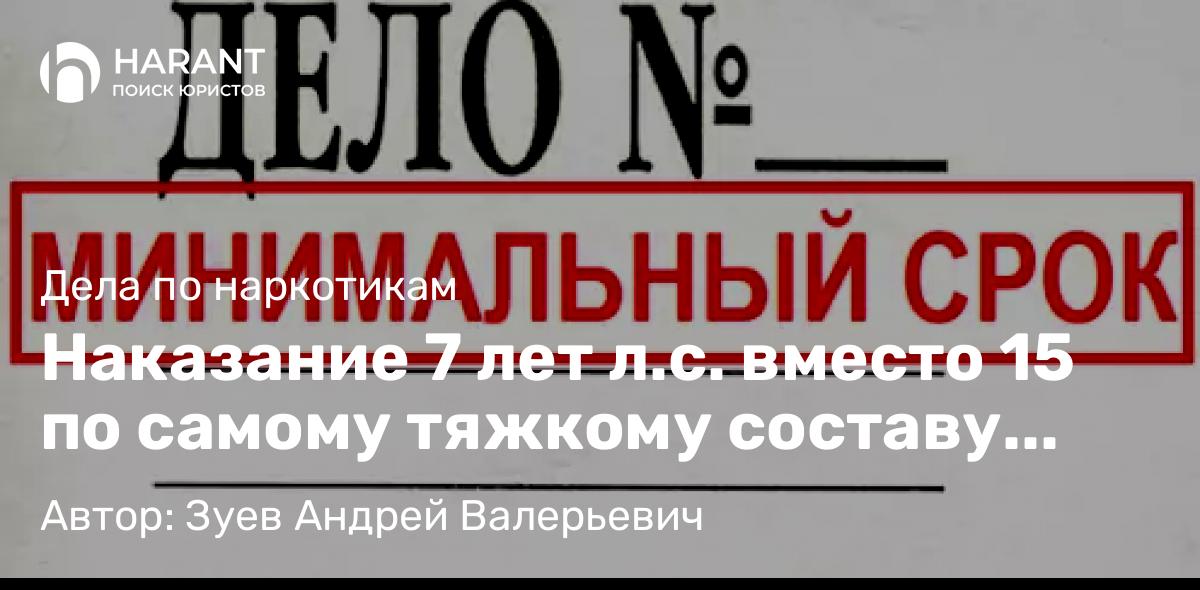 Адвокат Зуев Андрей Валерьевич объясняет: Наказание 7 лет л.с. вместо 15 по самому тяжкому составу покушения на сбыт по ч. 5 ст. 228 УК РФ