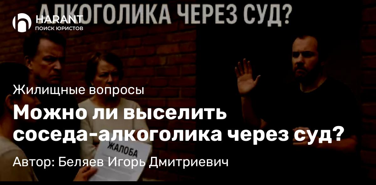 Юрист Беляев Игорь Дмитриевич объясняет: Можно ли выселить соседа-алкоголика через суд?