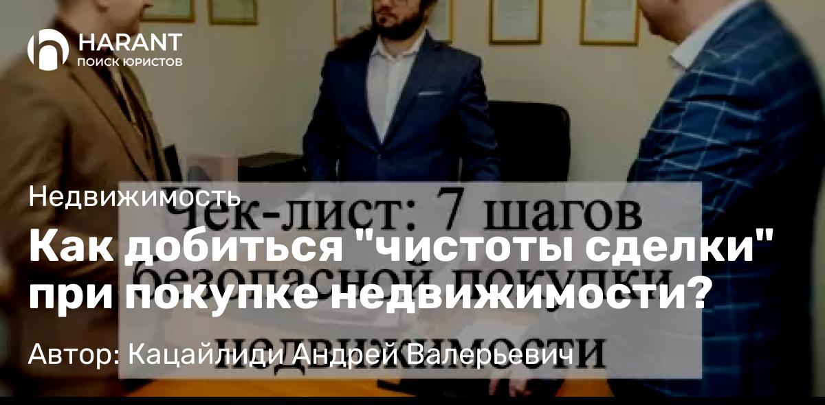 Адвокат Кацайлиди Андрей Валерьевич объясняет: Как добиться “чистоты сделки” при покупке недвижимости?