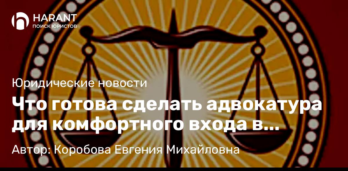 Юрист Коробова Евгения Михайловна объясняет: Что готова сделать адвокатура для комфортного входа в профессию большого числа юристов?