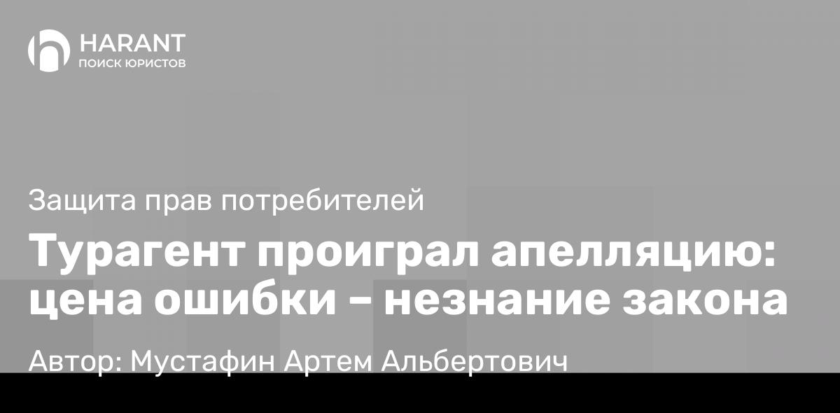 Юрист Мустафин Артем Альбертович объясняет: Турагент проиграл апелляцию: цена ошибки – незнание закона